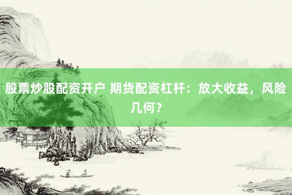 股票炒股配資開戶 期貨配資杠桿：放大收益，風險幾何？